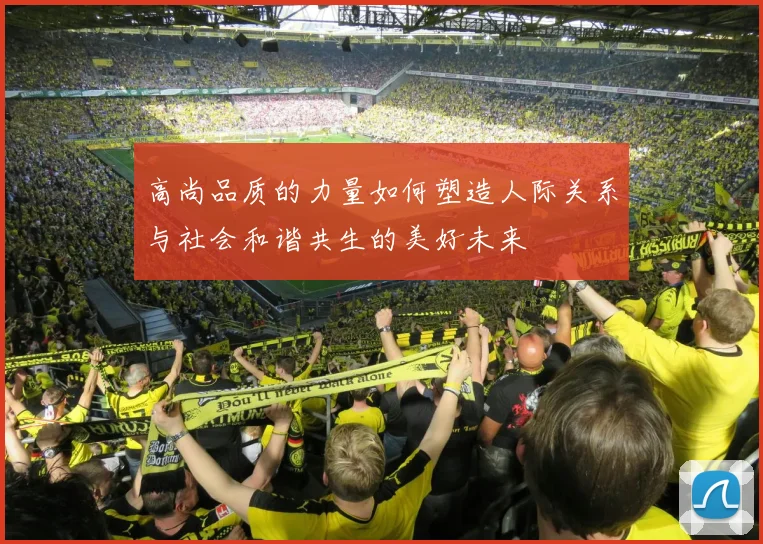 高尚品质的力量如何塑造人际关系与社会和谐共生的美好未来