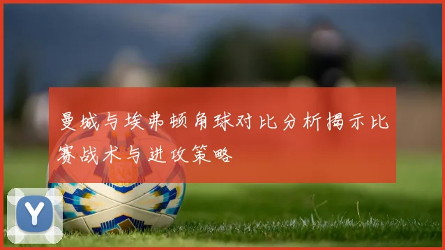 曼城与埃弗顿角球对比分析揭示比赛战术与进攻策略