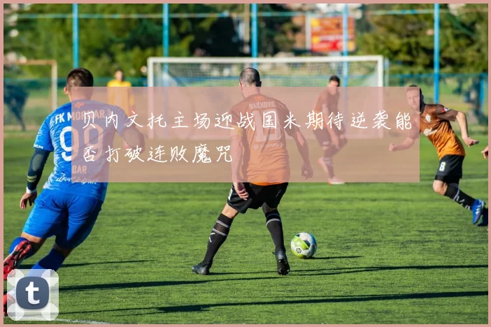 贝内文托主场迎战国米期待逆袭能否打破连败魔咒