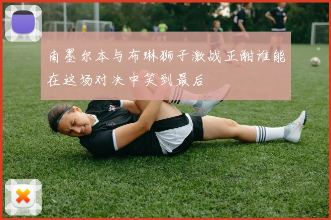 南墨尔本与布琳狮子激战正酣谁能在这场对决中笑到最后