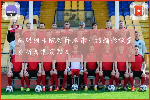 砝码利卡欧对阵本菲卡的精彩较量分析与赛前预测