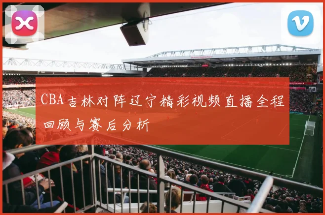 CBA吉林对阵辽宁精彩视频直播全程回顾与赛后分析