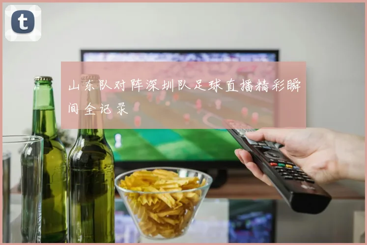 山东队对阵深圳队足球直播精彩瞬间全记录