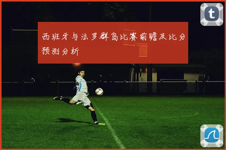 西班牙与法罗群岛比赛前瞻及比分预测分析