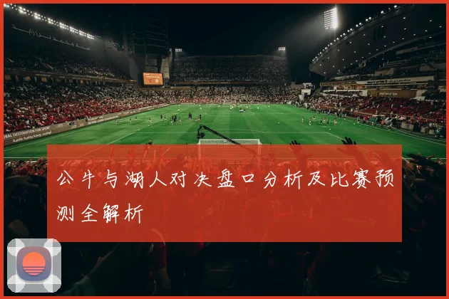 公牛与湖人对决盘口分析及比赛预测全解析