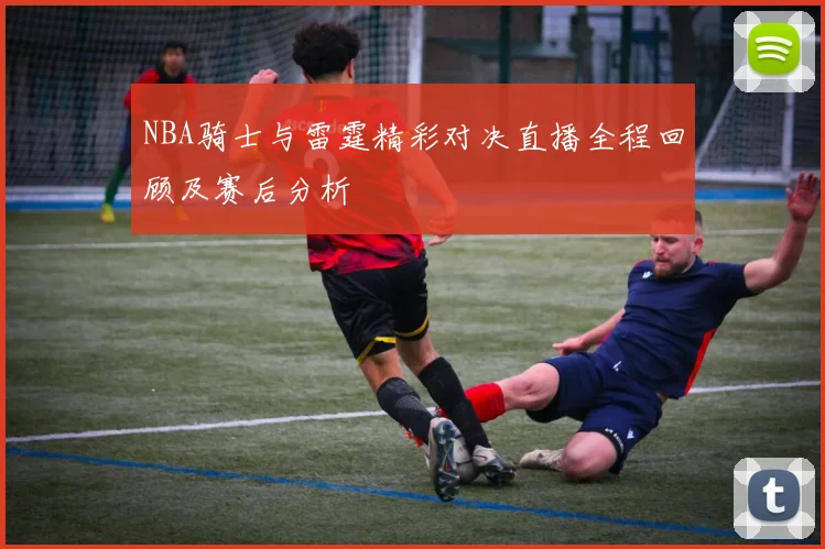 NBA骑士与雷霆精彩对决直播全程回顾及赛后分析