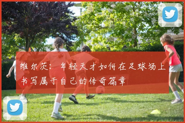 维尔茨：年轻天才如何在足球场上书写属于自己的传奇篇章