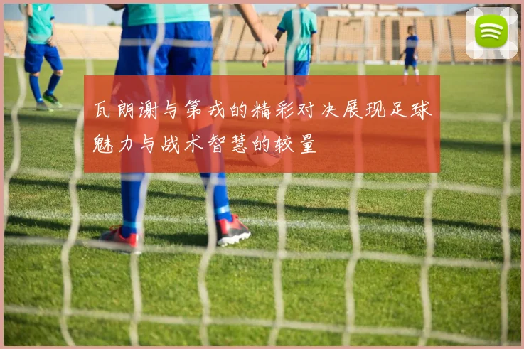 瓦朗谢与第戎的精彩对决展现足球魅力与战术智慧的较量