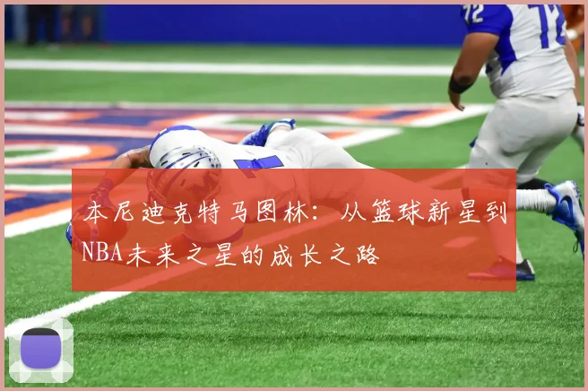 本尼迪克特马图林：从篮球新星到NBA未来之星的成长之路