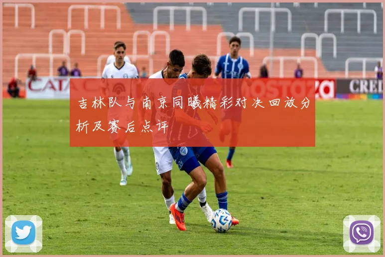 吉林队与南京同曦精彩对决回放分析及赛后点评
