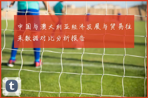 中国与澳大利亚经济发展与贸易往来数据对比分析报告