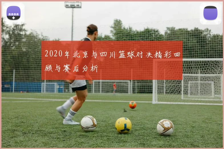 2020年北京与四川篮球对决精彩回顾与赛后分析