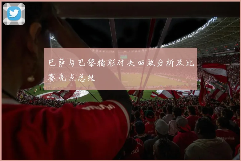 巴萨与巴黎精彩对决回放分析及比赛亮点总结
