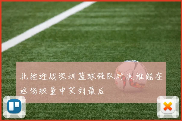 北控迎战深圳篮球强队对决谁能在这场较量中笑到最后