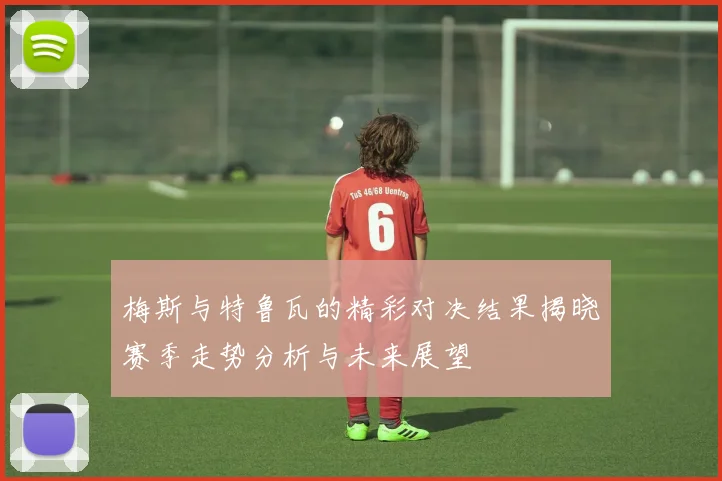 梅斯与特鲁瓦的精彩对决结果揭晓赛季走势分析与未来展望