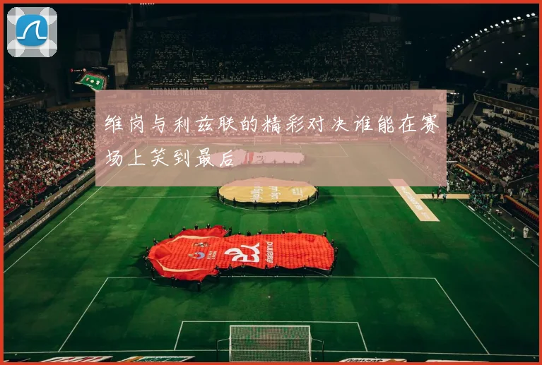 维岗与利兹联的精彩对决谁能在赛场上笑到最后