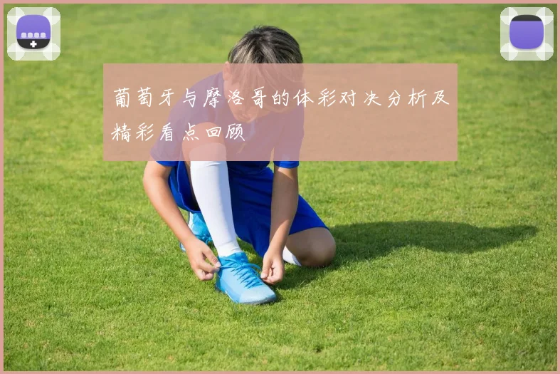 葡萄牙与摩洛哥的体彩对决分析及精彩看点回顾