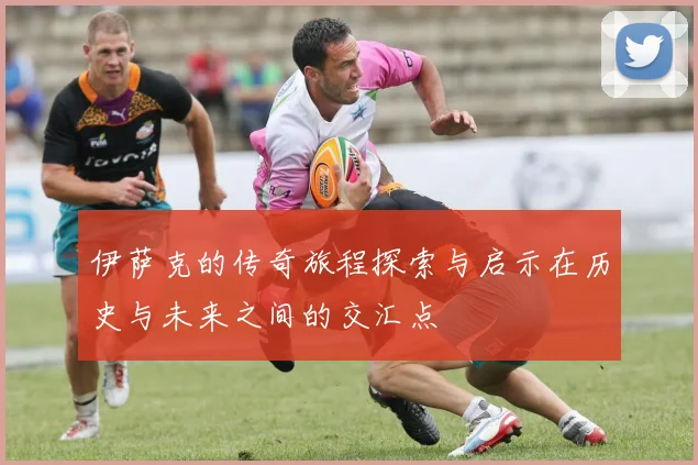 伊萨克的传奇旅程探索与启示在历史与未来之间的交汇点