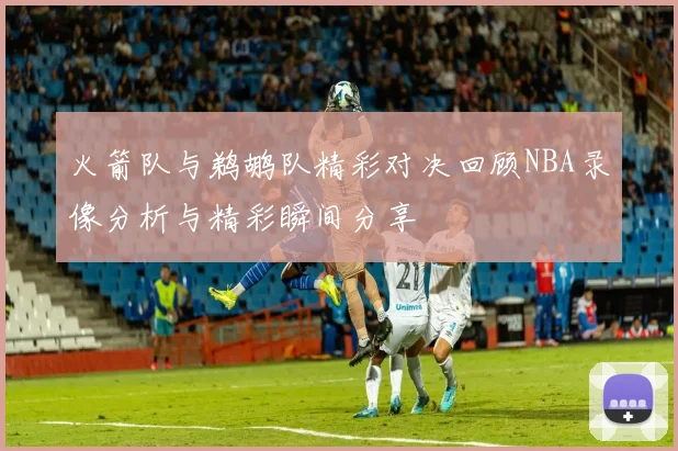 火箭队与鹈鹕队精彩对决回顾NBA录像分析与精彩瞬间分享