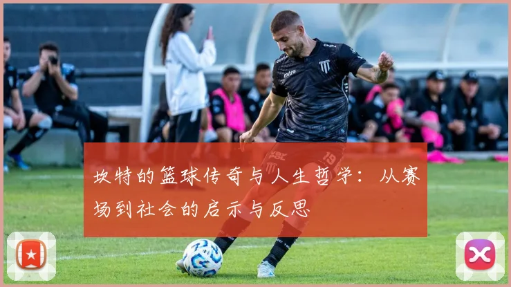 坎特的篮球传奇与人生哲学：从赛场到社会的启示与反思