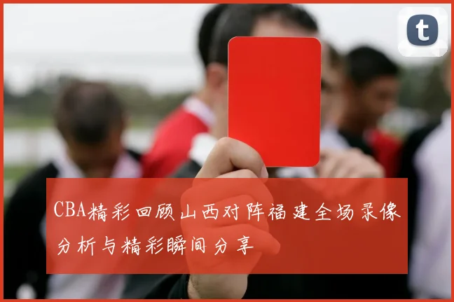 CBA精彩回顾山西对阵福建全场录像分析与精彩瞬间分享