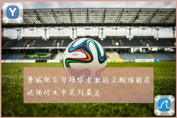 费城联合与踢球者激战正酣谁能在这场对决中笑到最后